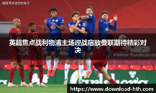 英超焦点战利物浦主场迎战宿敌曼联期待精彩对决