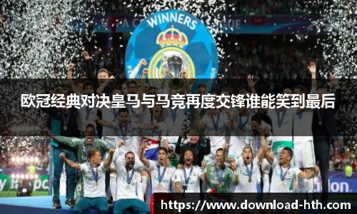 欧冠经典对决皇马与马竞再度交锋谁能笑到最后