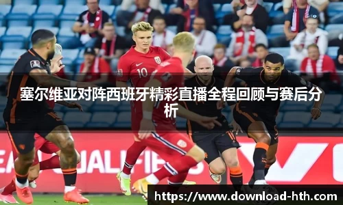 塞尔维亚对阵西班牙精彩直播全程回顾与赛后分析